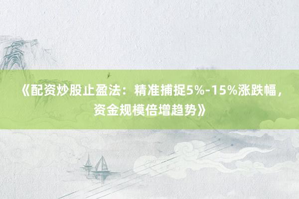 《配资炒股止盈法:精准捕捉5%-15%涨跌幅,资金规模倍增趋势》