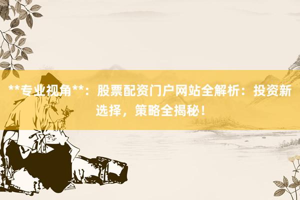 **专业视角**：股票配资门户网站全解析：投资新选择，策略全揭秘！