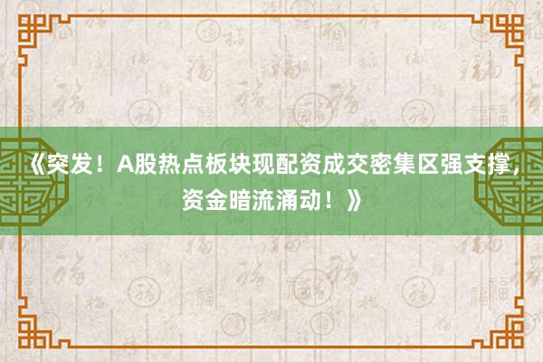 《突发！A股热点板块现配资成交密集区强支撑，资金暗流涌动！》