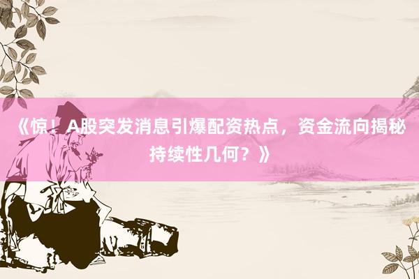 《惊！A股突发消息引爆配资热点，资金流向揭秘持续性几何？》
