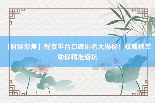 【财经聚焦】配资平台口碑排名大揭秘！权威榜单助你精准避坑