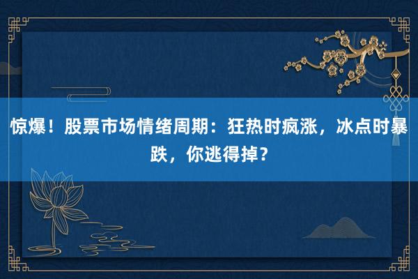 惊爆！股票市场情绪周期：狂热时疯涨，冰点时暴跌，你逃得掉？
