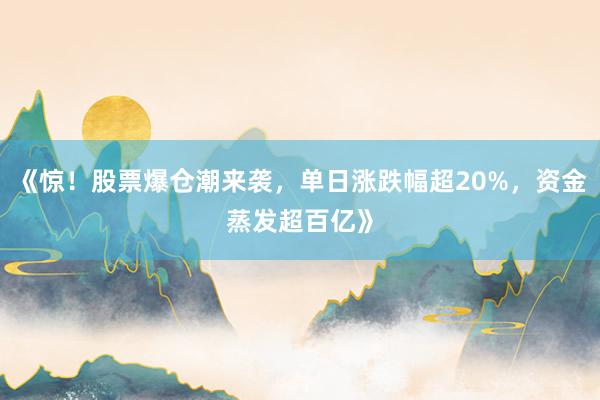 《惊！股票爆仓潮来袭，单日涨跌幅超20%，资金蒸发超百亿》