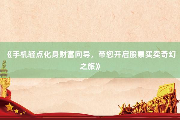 《手机轻点化身财富向导，带您开启股票买卖奇幻之旅》