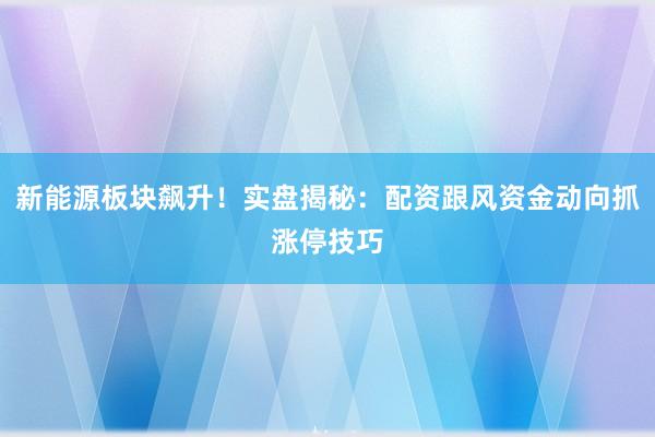 新能源板块飙升！实盘揭秘：配资跟风资金动向抓涨停技巧