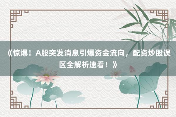 《惊爆！A股突发消息引爆资金流向，配资炒股误区全解析速看！》