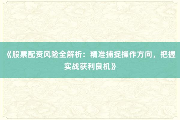 《股票配资风险全解析：精准捕捉操作方向，把握实战获利良机》
