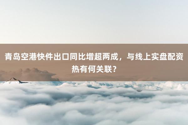 青岛空港快件出口同比增超两成，与线上实盘配资热有何关联？