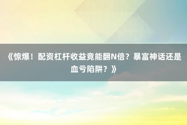 《惊爆！配资杠杆收益竟能翻N倍？暴富神话还是血亏陷阱？》