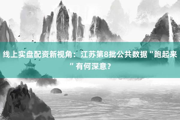 线上实盘配资新视角：江苏第8批公共数据“跑起来”有何深意？
