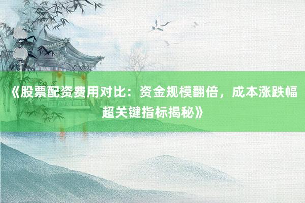 《股票配资费用对比:资金规模翻倍,成本涨跌幅超关键指标揭秘》