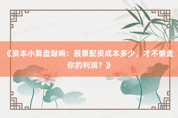 《资本小算盘敲响：股票配资成本多少，才不偷走你的利润？》