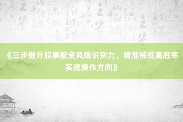 《三步提升股票配资风险识别力,精准捕捉高胜率实战操作方向》