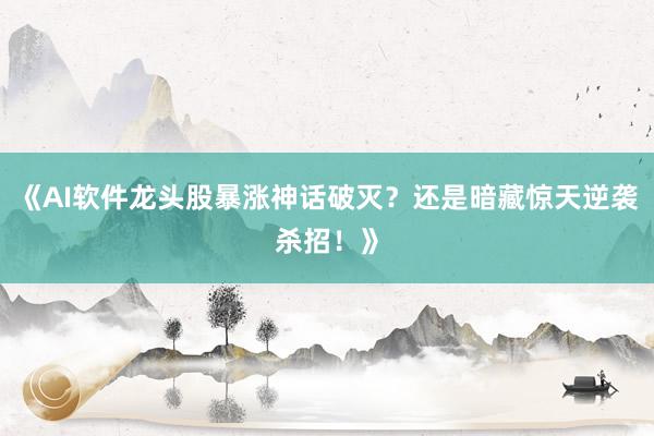 《AI软件龙头股暴涨神话破灭？还是暗藏惊天逆袭杀招！》