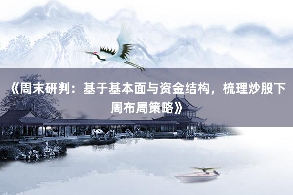 《周末研判：基于基本面与资金结构，梳理炒股下周布局策略》