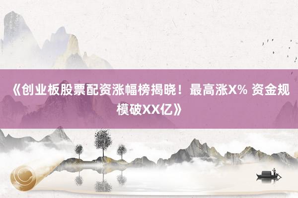《创业板股票配资涨幅榜揭晓！最高涨X% 资金规模破XX亿》