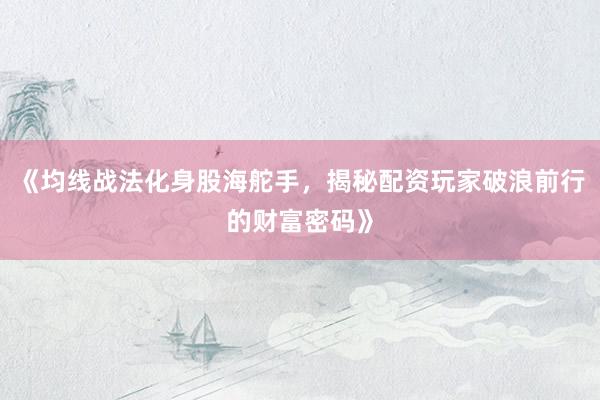 《均线战法化身股海舵手，揭秘配资玩家破浪前行的财富密码》