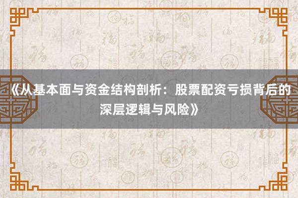 《从基本面与资金结构剖析：股票配资亏损背后的深层逻辑与风险》