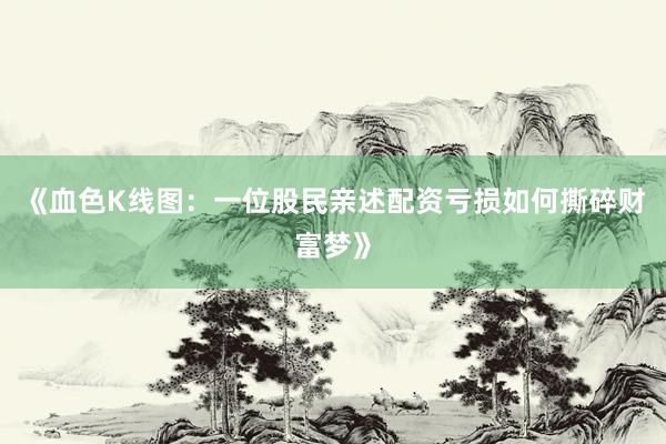 《血色K线图:一位股民亲述配资亏损如何撕碎财富梦》