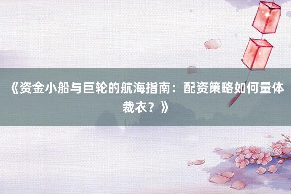 《资金小船与巨轮的航海指南：配资策略如何量体裁衣？》