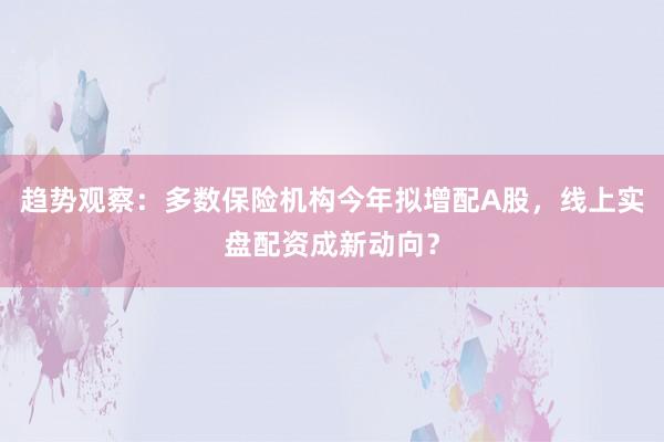 趋势观察:多数保险机构今年拟增配A股,线上实盘配资成新动向?