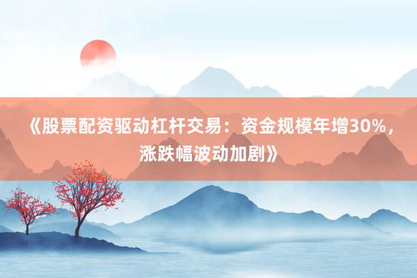 《股票配资驱动杠杆交易：资金规模年增30%，涨跌幅波动加剧》
