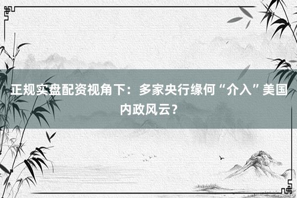 正规实盘配资视角下：多家央行缘何“介入”美国内政风云？