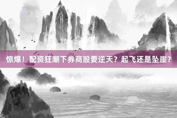 惊爆！配资狂潮下券商股要逆天？起飞还是坠崖？