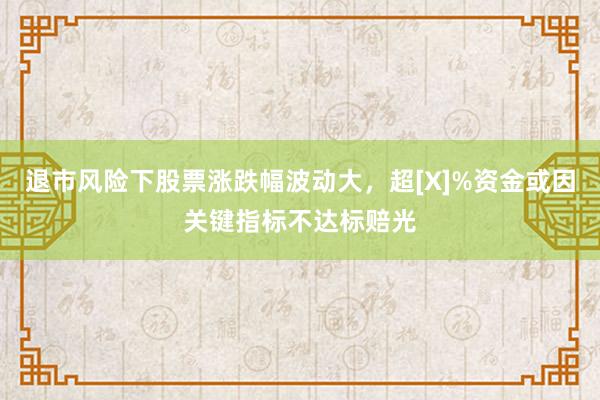 退市风险下股票涨跌幅波动大，超[X]%资金或因关键指标不达标赔光