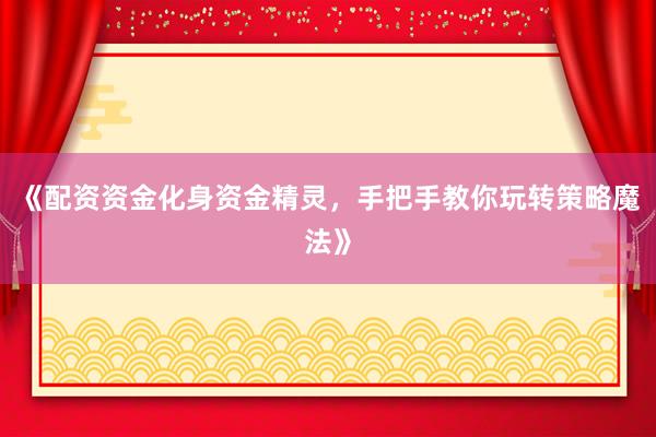 《配资资金化身资金精灵，手把手教你玩转策略魔法》
