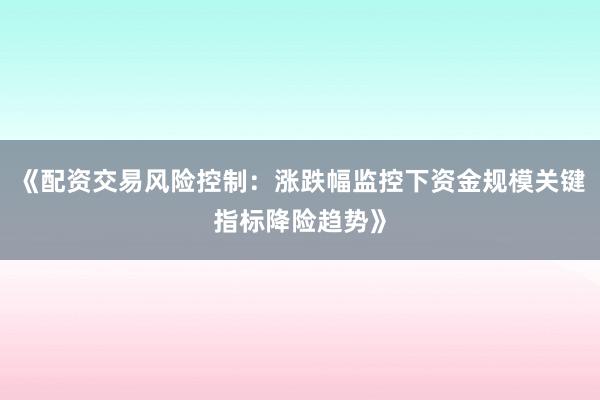 《配资交易风险控制：涨跌幅监控下资金规模关键指标降险趋势》