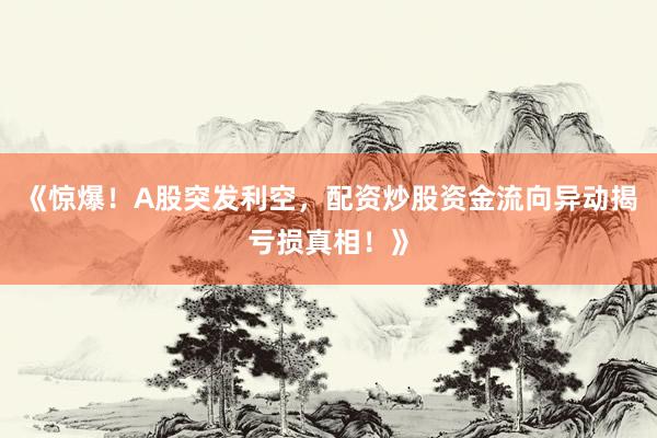 《惊爆！A股突发利空，配资炒股资金流向异动揭亏损真相！》