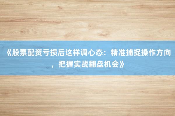 《股票配资亏损后这样调心态：精准捕捉操作方向，把握实战翻盘机会》