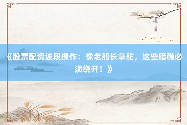 《股票配资波段操作：像老船长掌舵，这些暗礁必须绕开！》
