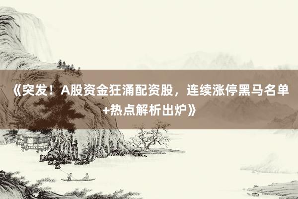 《突发！A股资金狂涌配资股，连续涨停黑马名单+热点解析出炉》