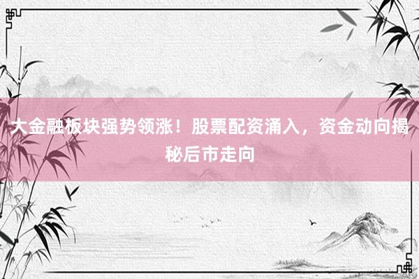 大金融板块强势领涨！股票配资涌入，资金动向揭秘后市走向