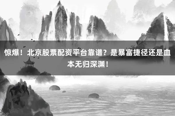 惊爆！北京股票配资平台靠谱？是暴富捷径还是血本无归深渊！