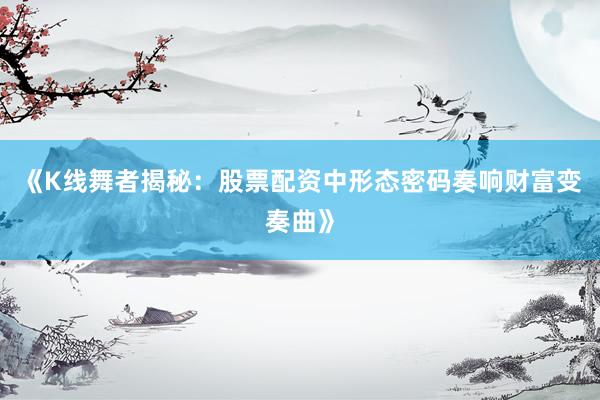 《K线舞者揭秘：股票配资中形态密码奏响财富变奏曲》