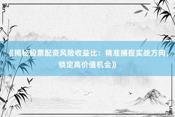 《揭秘股票配资风险收益比：精准捕捉实战方向，锁定高价值机会》