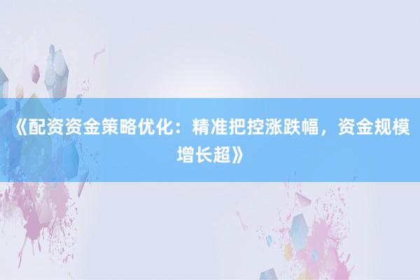 《配资资金策略优化：精准把控涨跌幅，资金规模增长超》