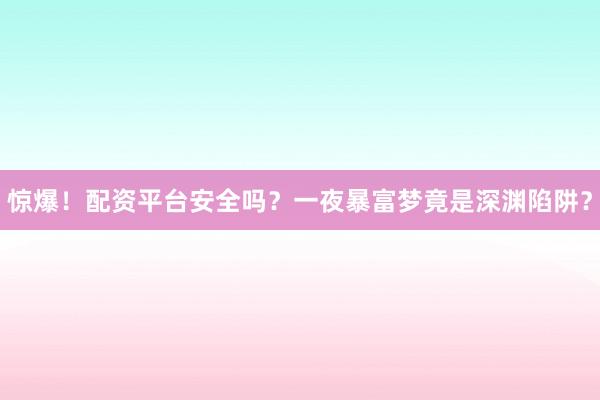 惊爆!配资平台安全吗?一夜暴富梦竟是深渊陷阱?