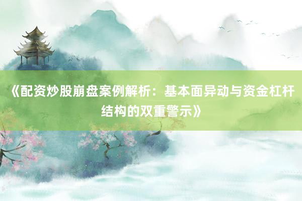 《配资炒股崩盘案例解析：基本面异动与资金杠杆结构的双重警示》