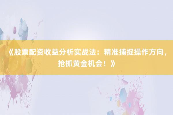 《股票配资收益分析实战法：精准捕捉操作方向，抢抓黄金机会！》