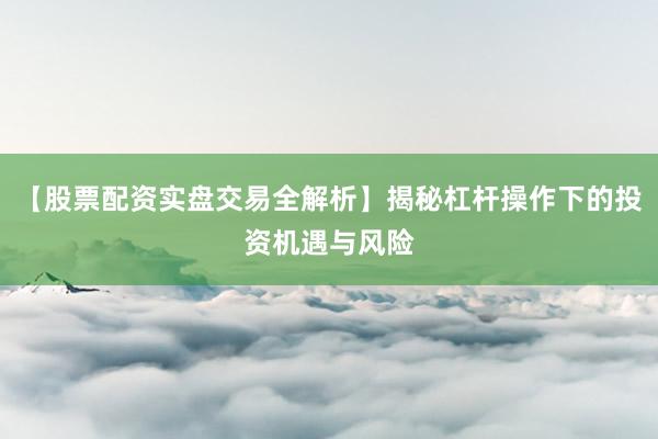 【股票配资实盘交易全解析】揭秘杠杆操作下的投资机遇与风险