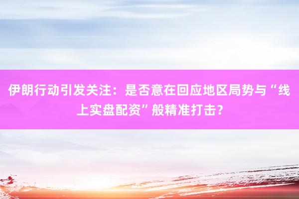 伊朗行动引发关注：是否意在回应地区局势与“线上实盘配资”般精准打击？