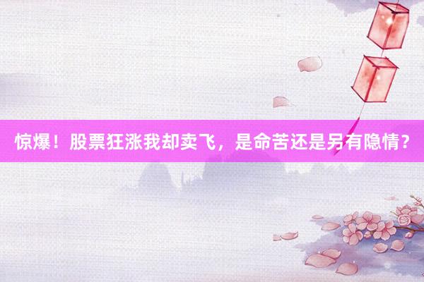 惊爆！股票狂涨我却卖飞，是命苦还是另有隐情？