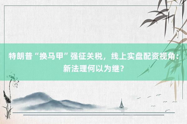 特朗普“换马甲”强征关税，线上实盘配资视角：新法理何以为继？
