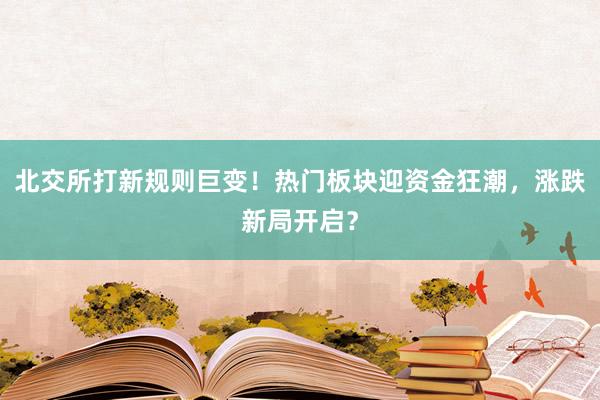 北交所打新规则巨变！热门板块迎资金狂潮，涨跌新局开启？