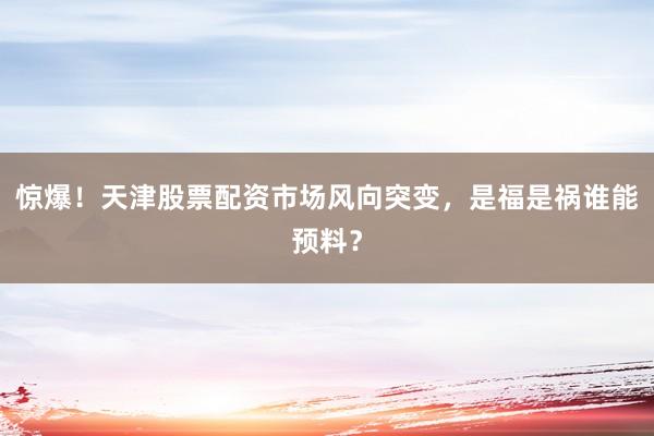 惊爆！天津股票配资市场风向突变，是福是祸谁能预料？