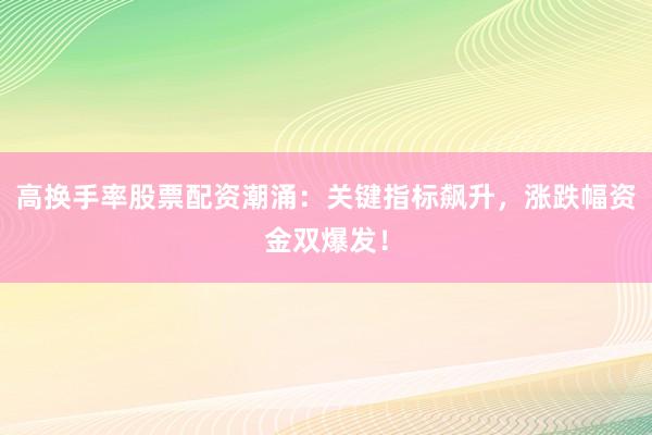 高换手率股票配资潮涌：关键指标飙升，涨跌幅资金双爆发！